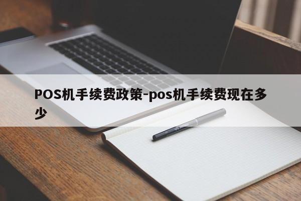 温县POS机手续费政策-pos机手续费现在多少